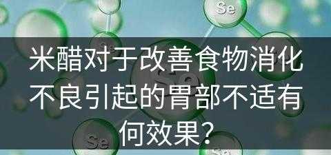 米醋对于改善食物消化不良引起的胃部不适有何效果？